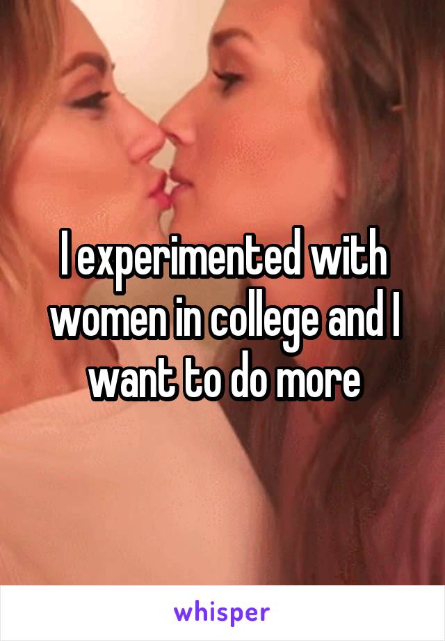 I experimented with women in college and I want to do more