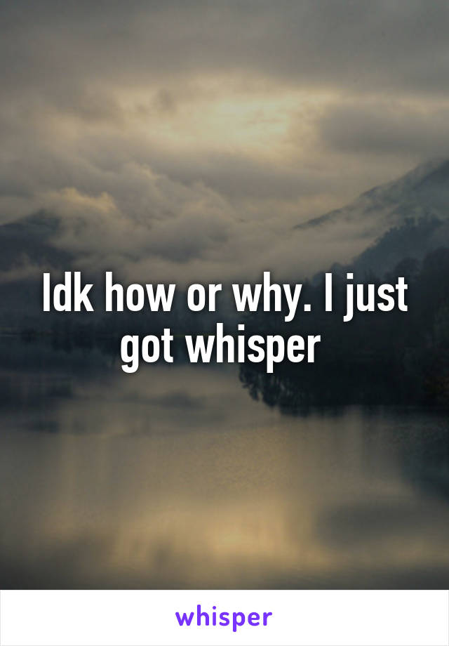 Idk how or why. I just got whisper 