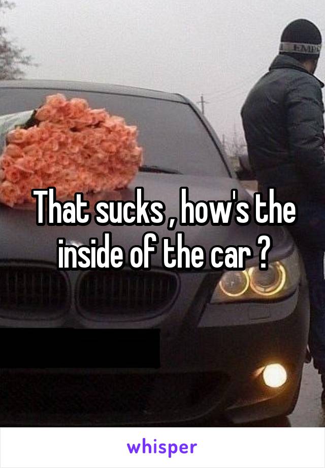 That sucks , how's the inside of the car ?