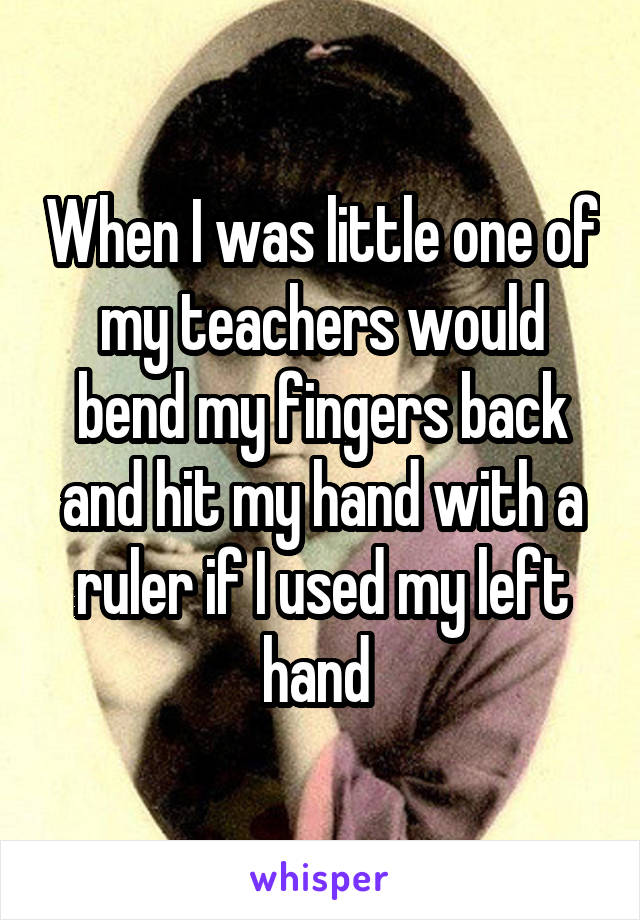When I was little one of my teachers would bend my fingers back and hit my hand with a ruler if I used my left hand 
