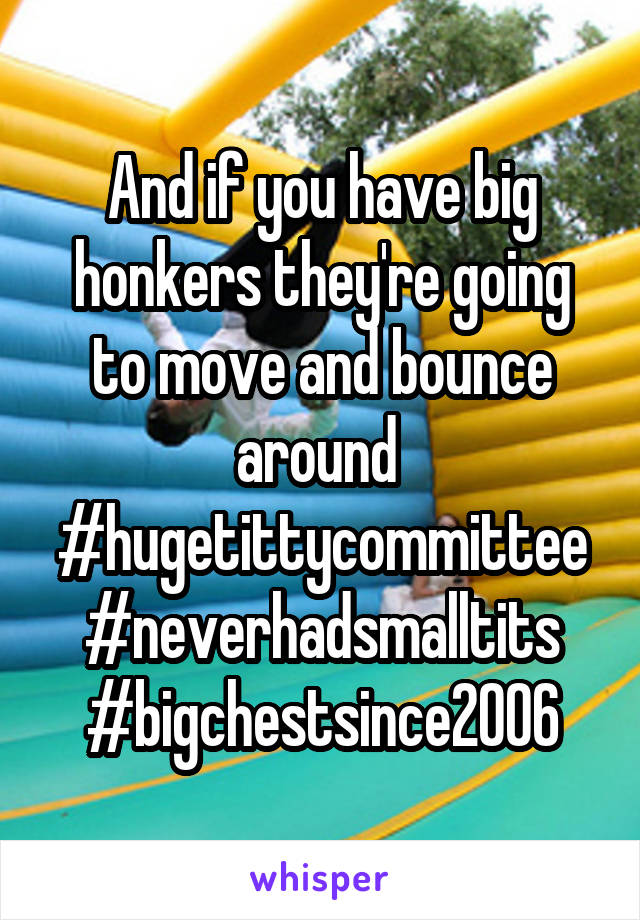 And if you have big honkers they're going to move and bounce around 
#hugetittycommittee
#neverhadsmalltits
#bigchestsince2006