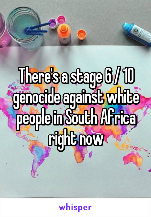There's a stage 6 / 10 genocide against white people in South Africa right now