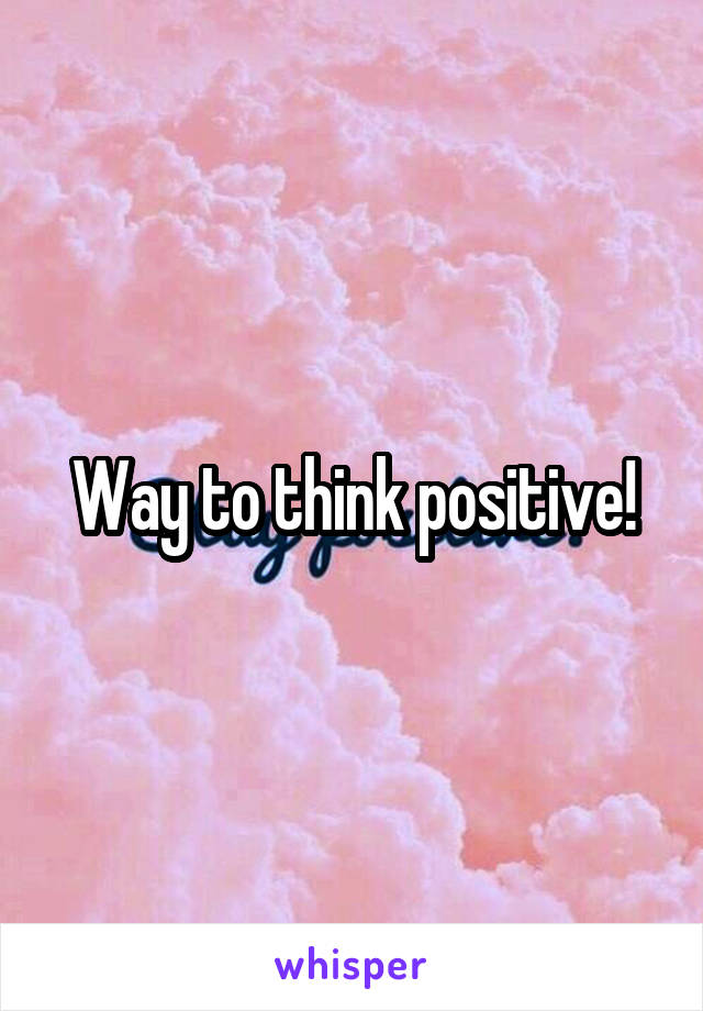 Way to think positive!