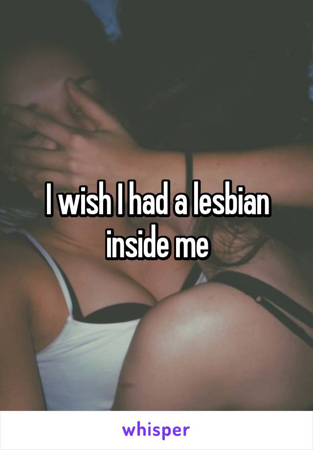 I wish I had a lesbian inside me