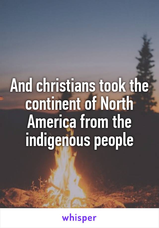 And christians took the continent of North America from the indigenous people