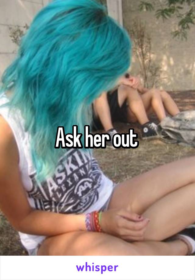 Ask her out 