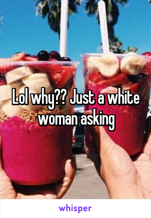 Lol why?? Just a white woman asking