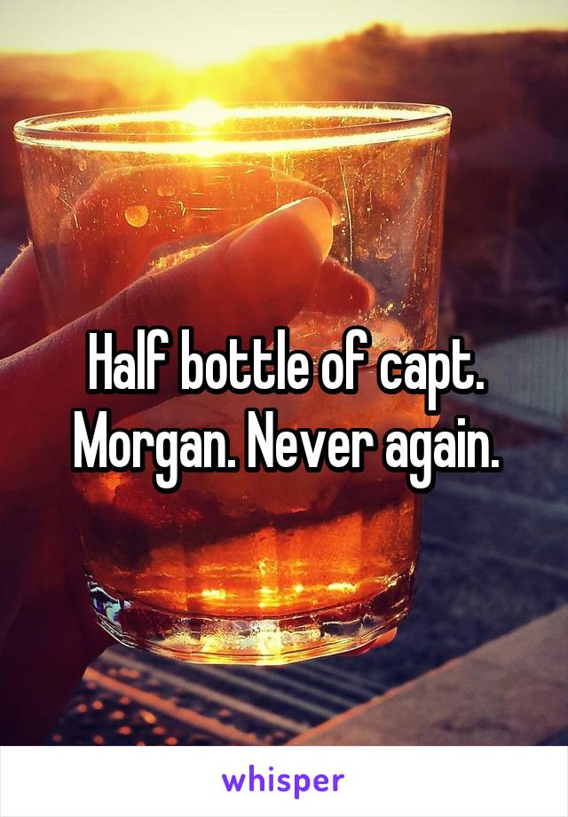 Half bottle of capt. Morgan. Never again.