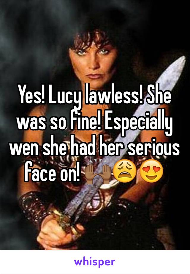Yes! Lucy lawless! She was so fine! Especially wen she had her serious face on! 🙌🏾😩😍