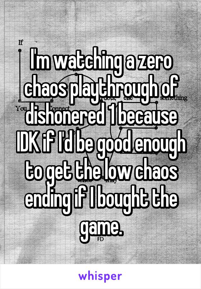 I'm watching a zero chaos playthrough of dishonered 1 because IDK if I'd be good enough to get the low chaos ending if I bought the game.