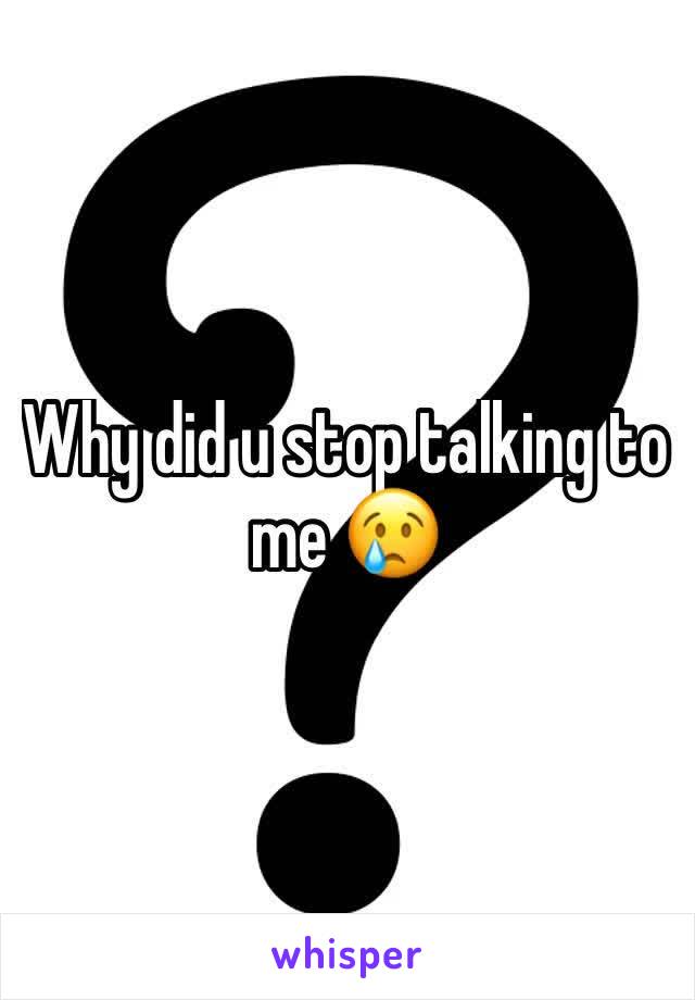 Why did u stop talking to me 😢