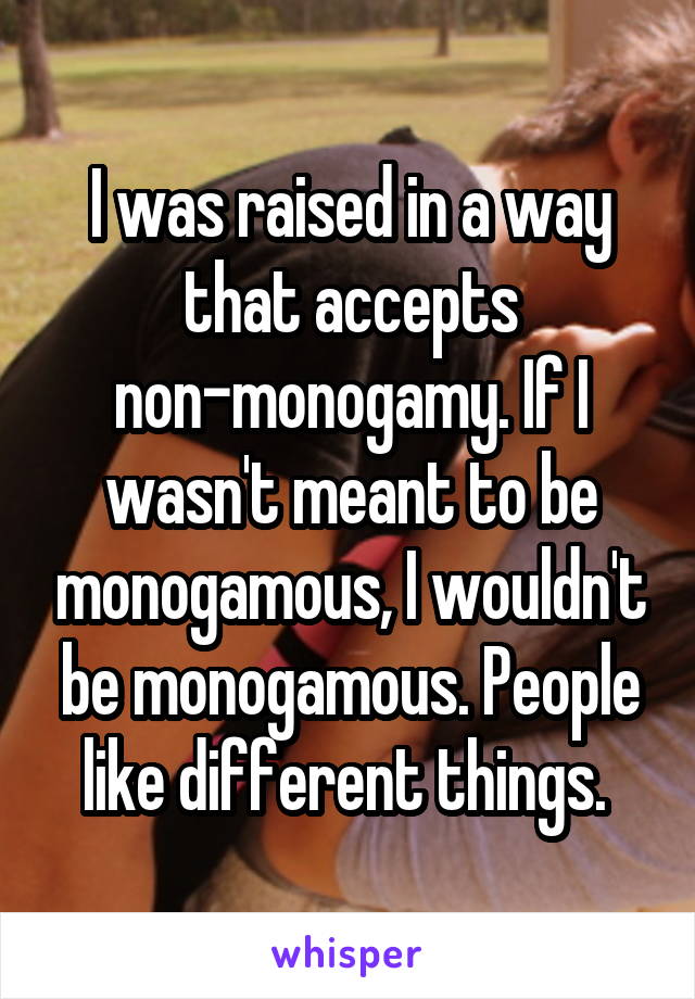 I was raised in a way that accepts non-monogamy. If I wasn't meant to be monogamous, I wouldn't be monogamous. People like different things. 