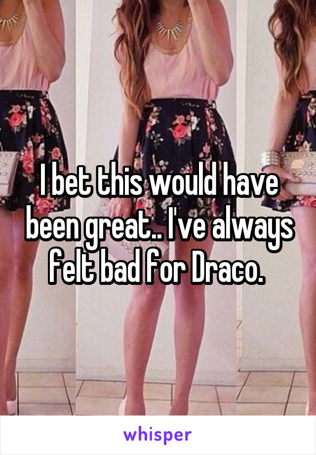 I bet this would have been great.. I've always felt bad for Draco. 