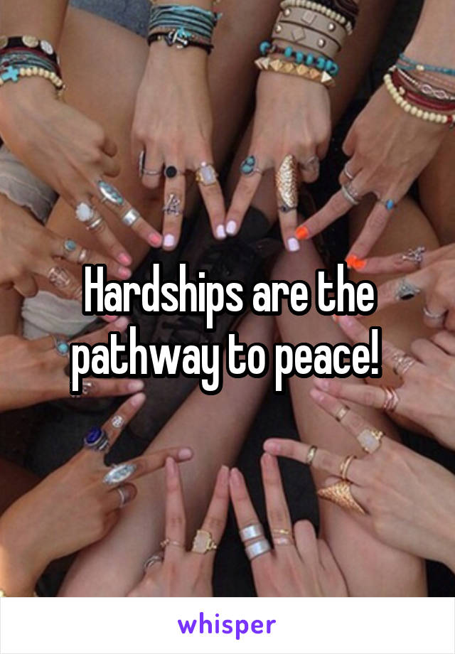 Hardships are the pathway to peace! 