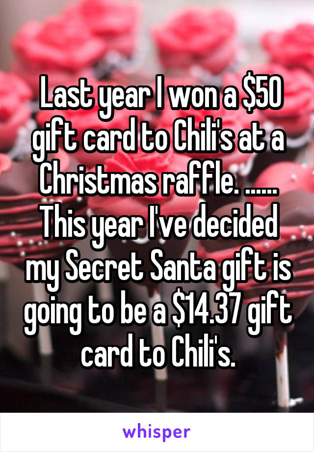  Last year I won a $50 gift card to Chili's at a Christmas raffle. ...... This year I've decided my Secret Santa gift is going to be a $14.37 gift card to Chili's.