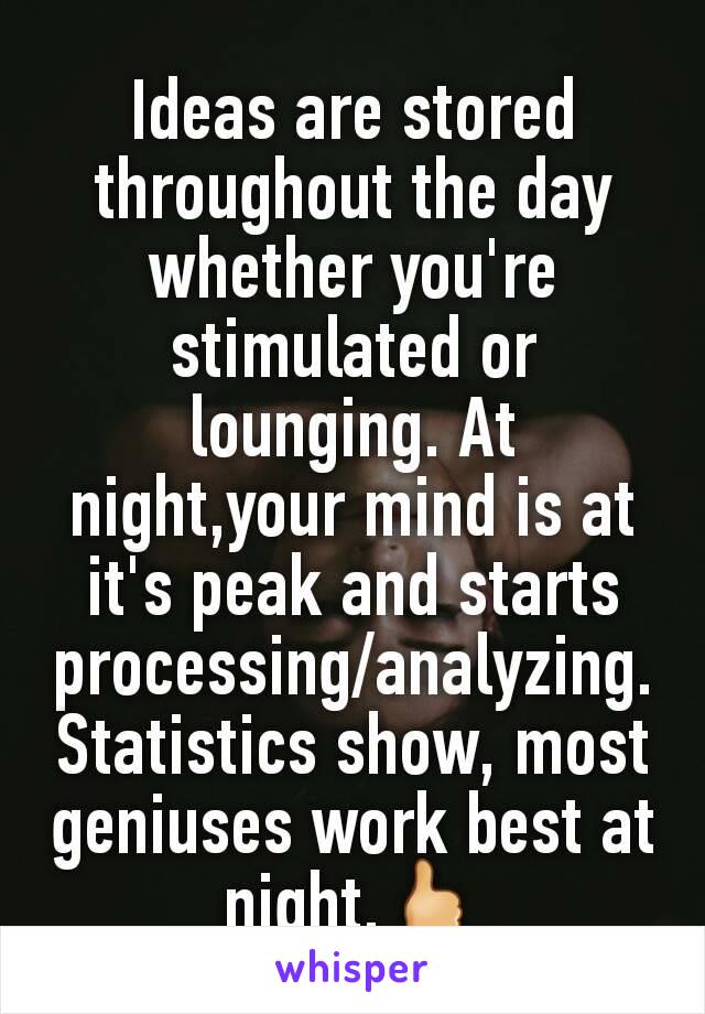 Ideas are stored throughout the day whether you're stimulated or lounging. At night,your mind is at it's peak and starts processing/analyzing. Statistics show, most geniuses work best at night.🖒