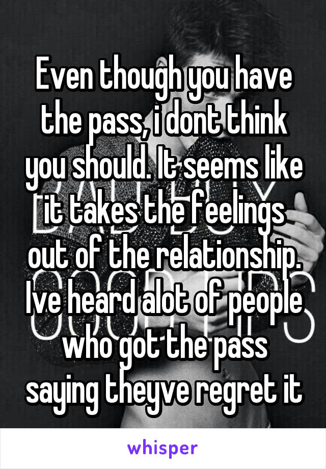 Even though you have the pass, i dont think you should. It seems like it takes the feelings out of the relationship. Ive heard alot of people who got the pass saying theyve regret it