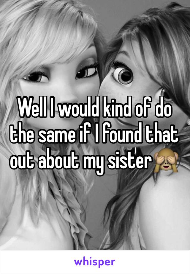 Well I would kind of do the same if I found that out about my sister🙈