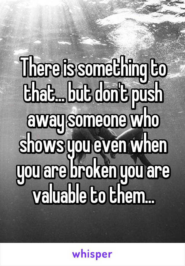 There is something to that... but don't push away someone who shows you even when you are broken you are valuable to them...