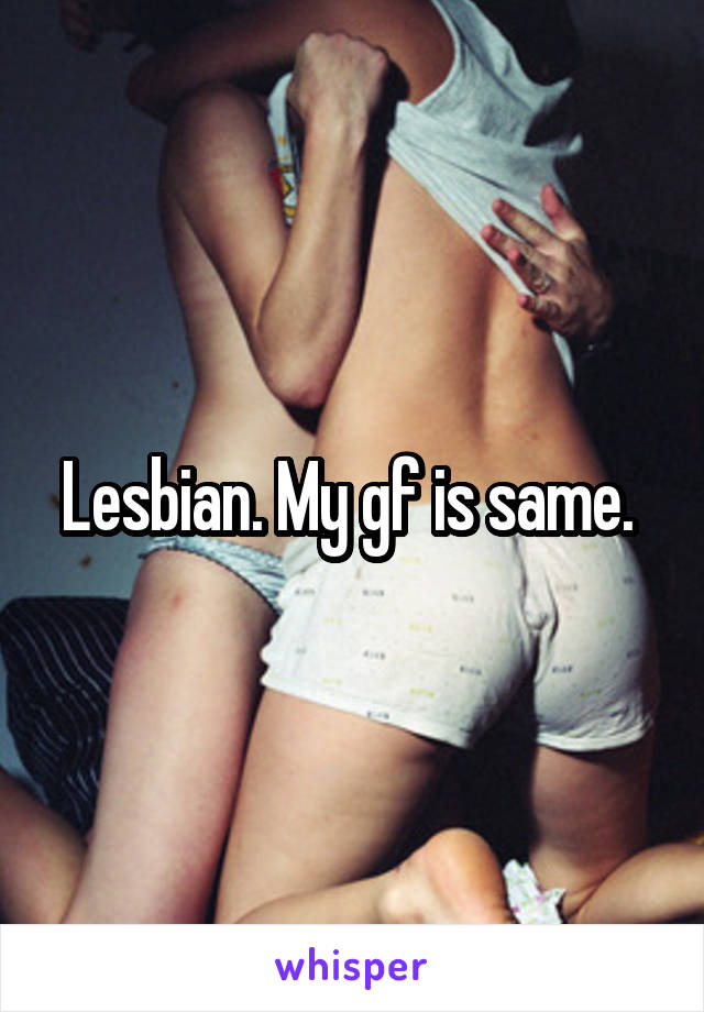 Lesbian. My gf is same. 