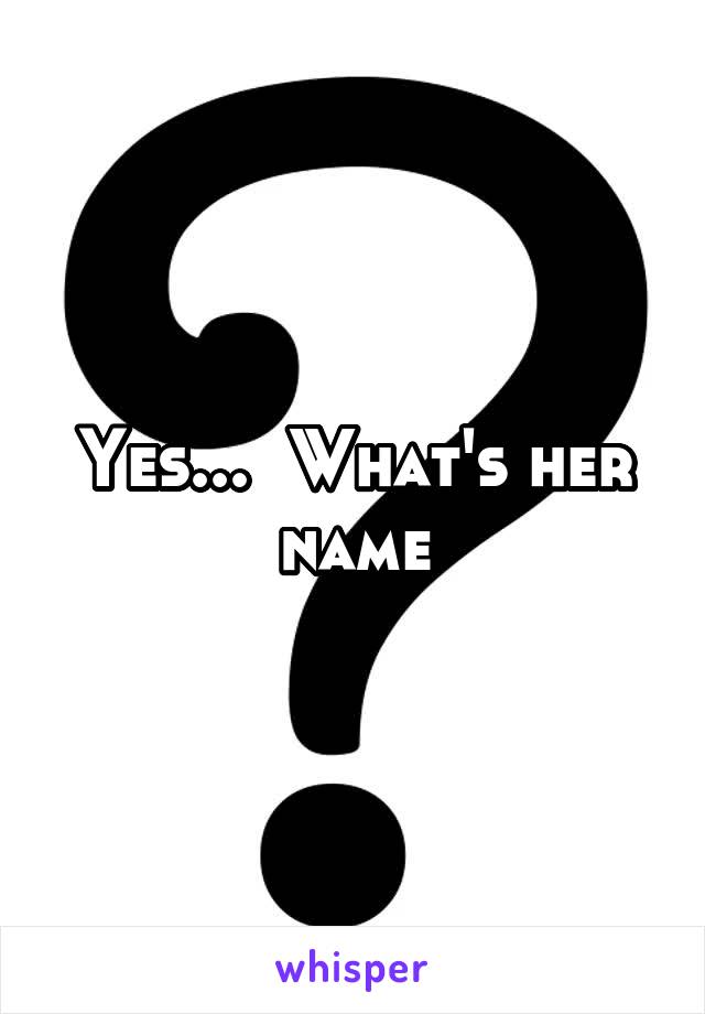 Yes...  What's her name