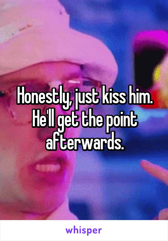 Honestly, just kiss him. He'll get the point afterwards.