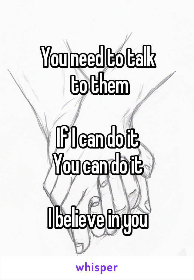 You need to talk
 to them

If I can do it
You can do it

I believe in you