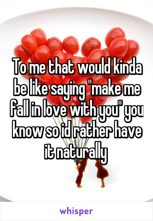 To me that would kinda be like saying "make me fall in love with you" you know so id rather have it naturally 