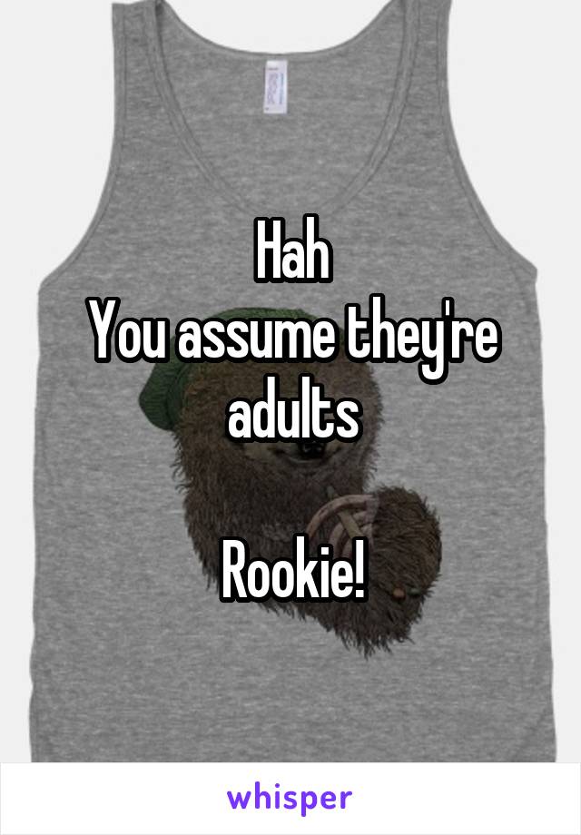 Hah
You assume they're adults

Rookie!