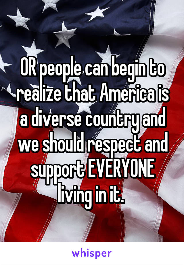 OR people can begin to realize that America is a diverse country and we should respect and support EVERYONE living in it. 