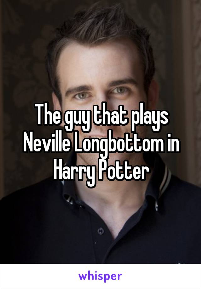 The guy that plays Neville Longbottom in Harry Potter