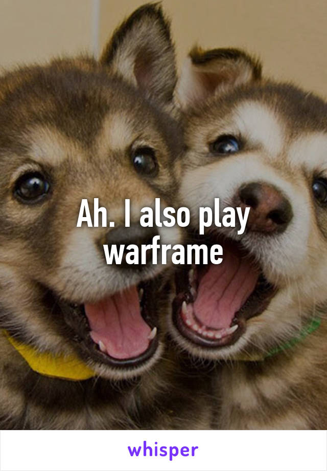 Ah. I also play warframe