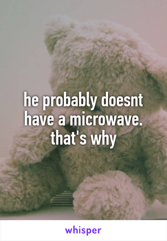 he probably doesnt have a microwave. that's why