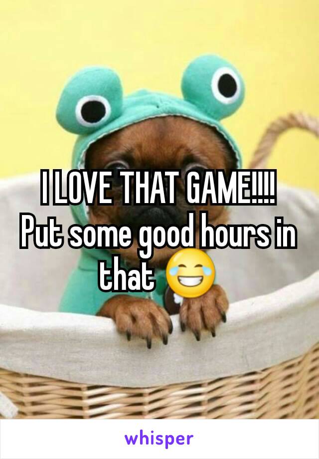 I LOVE THAT GAME!!!! Put some good hours in that 😂