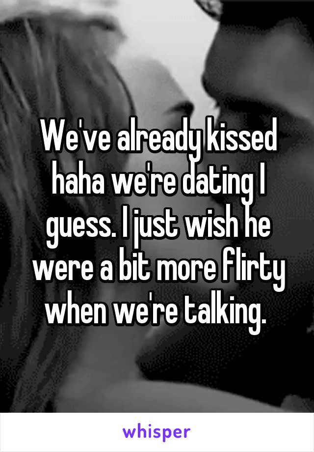 We've already kissed haha we're dating I guess. I just wish he were a bit more flirty when we're talking. 