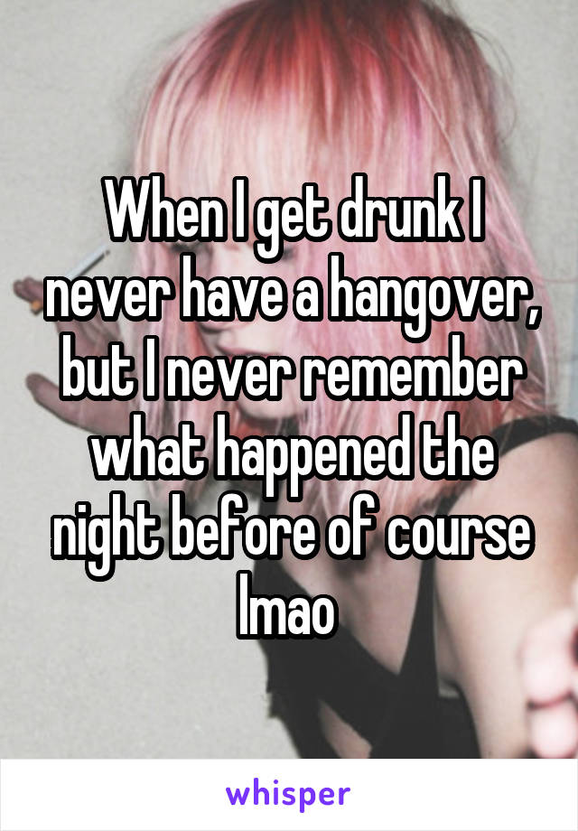 When I get drunk I never have a hangover, but I never remember what happened the night before of course lmao 