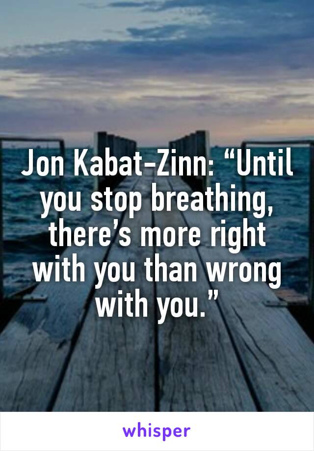 Jon Kabat-Zinn: “Until you stop breathing, there’s more right with you than wrong with you.”