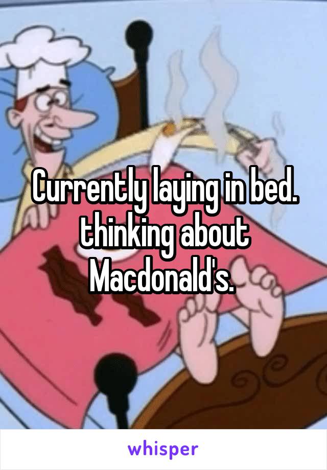 Currently laying in bed. thinking about Macdonald's. 
