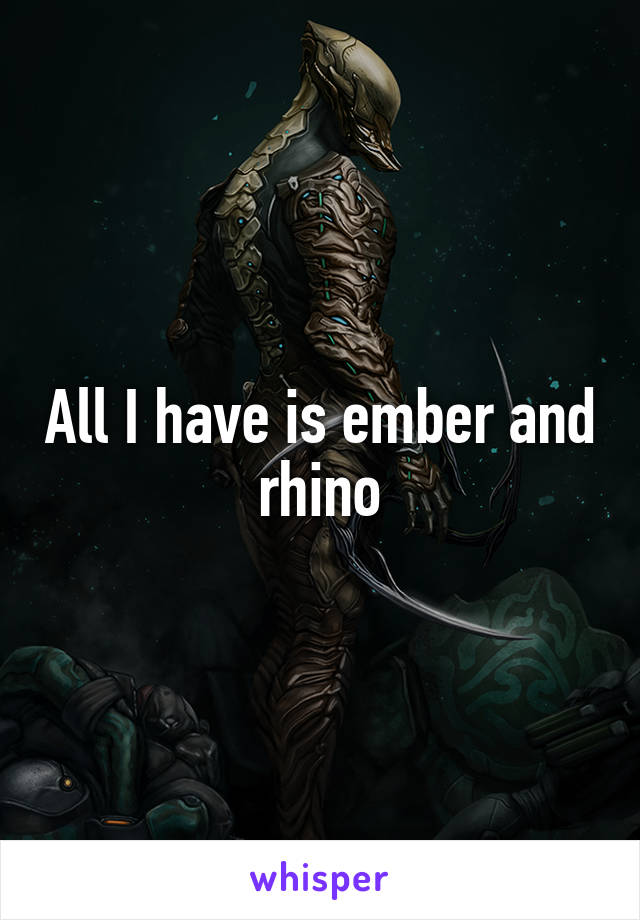 All I have is ember and rhino