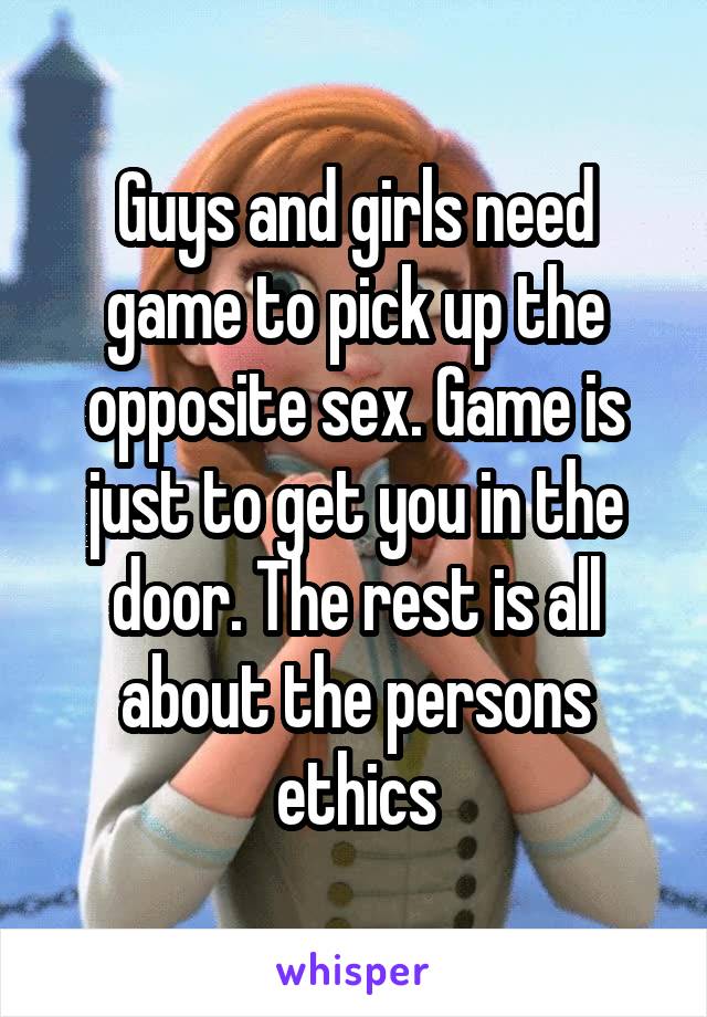 Guys and girls need game to pick up the opposite sex. Game is just to get you in the door. The rest is all about the persons ethics