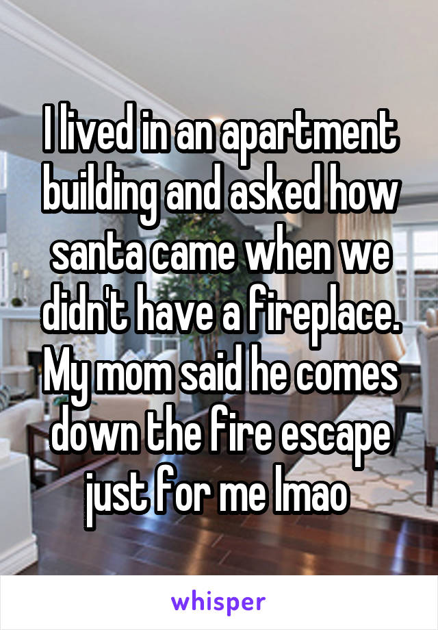I lived in an apartment building and asked how santa came when we didn't have a fireplace. My mom said he comes down the fire escape just for me lmao 