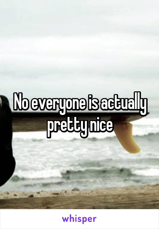 No everyone is actually pretty nice