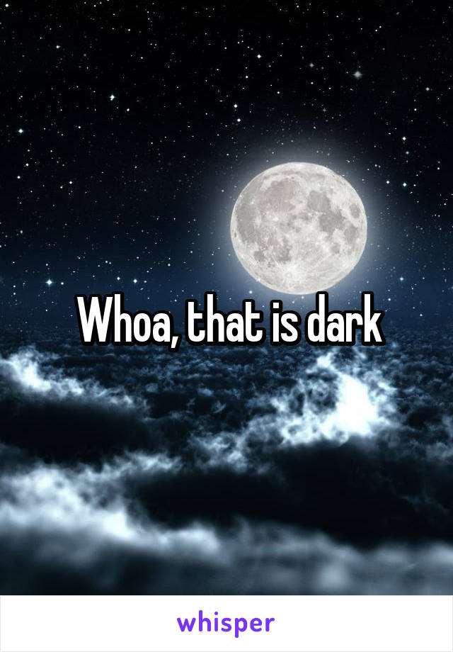 Whoa, that is dark