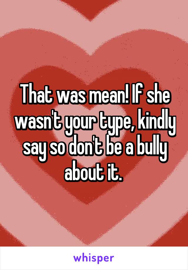 That was mean! If she wasn't your type, kindly say so don't be a bully about it. 