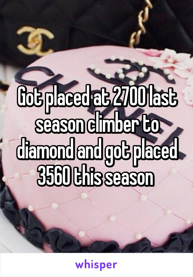 Got placed at 2700 last season climber to diamond and got placed 3560 this season 