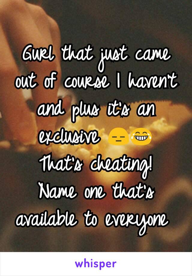 Gurl that just came out of course I haven't and plus it's an exclusive 😑😂
That's cheating!
Name one that's available to everyone 