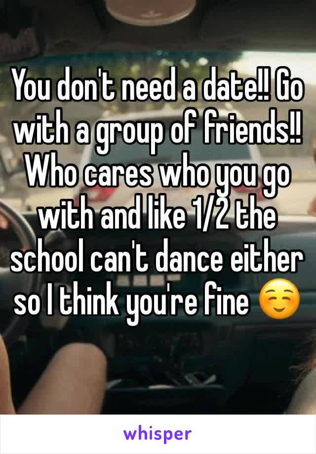 You don't need a date!! Go with a group of friends!! Who cares who you go with and like 1/2 the school can't dance either so I think you're fine ☺️