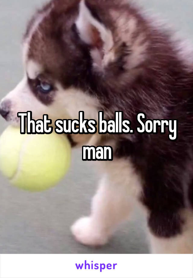 That sucks balls. Sorry man