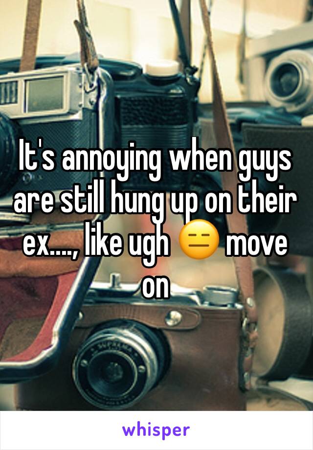 It's annoying when guys are still hung up on their ex...., like ugh 😑 move on 