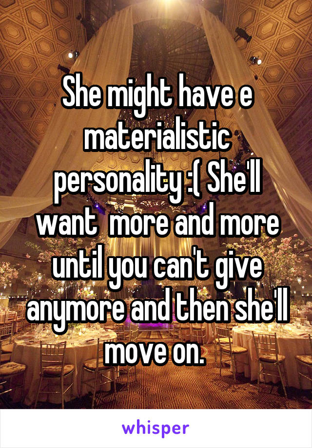 She might have e materialistic personality :( She'll want  more and more until you can't give anymore and then she'll move on. 